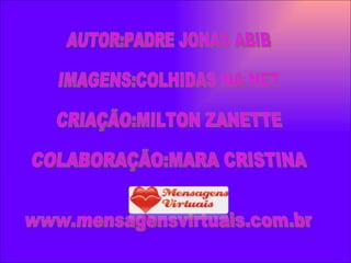 AUTOR:PADRE JONAS ABIB IMAGENS:COLHIDAS NA NET CRIAÇÃO:MILTON ZANETTE COLABORAÇÃO:MARA CRISTINA www.mensagensvirtuais.com.br 