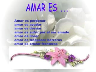 AMAR ES ... Amar es perdonar amar es ayudar amar es desear amar es sufrir por el ser amado amar es llorar amar es traspasar barreras amar es cruzar fronteras 