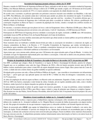 AMAR - Se você deseja o melhor para o seu bairro, ASSOCIE-SE JÀ. Participe e Colabore ! - Não suje sua Cidade – Leia e Repasse ! Pág. 04
Secretário de Segurança promete reforçar o efetivo do 31º BMP
Durante a reunião do XIII Fórum de Segurança da Barra da Tijuca, realizada no mês de maio, o secretário estadual de Segurança
Pública, José Mariano Beltrame, prometeu reforçar o efetivo do 31º BPM, que atende a região, em 130 homens até 26 de junho.
Este número representa um aumento de 37% e é o maior aumento a um regimento da cidade durante esse ano.
De acordo com o secretário, os policiais aprovados nos próximos concursos iniciarão seus trabalhos nos Batalhões, e não mais
nas UPPs. Para Beltrame, este aumento ainda não é suficiente para atender aos pleitos dos moradores da região. E reconheceu,
ainda, que os índices de criminalidade têm aumentado: A situação aqui não está boa - reconhece. O secretário afirmou que o
trabalho isolado da Secretaria de Segurança não é suficiente para deter a escalada de violência. Ele criticou a proliferação de
construções irregulares na Barra da Tijuca e o aumento da população das favelas, citando o exemplo dos conflitos recentes no
Morro do Banco, no Itanhangá.
No encontro, o secretário afirmou que tem planos de levar a sede do Grupamento Aéreo e Marítimo (GAM) para a Barra. Para
isto, a secretaria de Segurança procura um terreno com, pelo menos, 4 mil m². Atualmente, o GAM funciona em Niterói.
Participaram do XIII Fórum de Segurança diversas entidades e associações da região, incluindo a AMAR, mais 100 moradores,
autoridades locais da PM, da Polícia Civil, da Guarda Municipal e do Corpo de bombeiros.
A AMAR se regozija com estas medidas anunciadas pelo Secretário que afinal atende ao clamor público em prol da melhoria da
sensação de segurança na Grande Barra.
Neste momento deve ser lembrado o trabalho desenvolvido por todas as associações de moradores e comerciais da região, as
câmaras comunitárias da Barra e do Recreio, o 31º Conselho Comunitário de Segurança, que unidas reivindicaram as
providências agora atendidas pelo Estado. Todas as entidades comunitárias lutaram por isto seja através de cartas, ofícios, e-
mails, realizando passeatas e solicitando audiências ao Secretário e ao Governador.
Agora temos que, com a mesma união, pleitear que estes 130 homens não sejam retirados após a Copa do Mundo. A vitória é da
sociedade civil que foi dignamente representada pelos seus líderes e associações. A luta não se detém com esta primeira vitória e
deve prosseguir com a unidade de todos.
Projetos de despoluição da Baía de Guanabara e da região da Barra só vão receber 14,7% do previsto em 2009
Em 2009, a poluição que atingia a Baía de Guanabara e as lagoas da Barra e Jacarepaguá há décadas, parecia ter solução.
Naquele ano, ao se candidatar como sede dos Jogos Olímpicos de 2016, o Rio de Janeiro prometia investir mais de R$ 8,8
bilhões (valores atualizados) para coletar e tratar 80% do esgoto despejado nesses cursos d’água. Mas a pouco mais de 2 anos do
evento, a cidade não tem a menor chance de ganhar medalhas no quesito ambiental.
Divulgado pelos governos este mês, o Plano de Políticas Públicas do legado — que consolida os investimentos em infraestrutura
dos Jogos — prevê agora que seja aplicado apenas um total de R$ 1,3 bilhão em obras de drenagem e saneamento, ou seja,
14,7% do previsto.
As obras de ampliação da rede de esgoto na Barra e no Recreio estão em andamento. Segundo a Cedae, a meta é até o final de
2015 ter 100% dos bairros conectados à rede formal de coleta. Contudo, até em regiões atendidas pelas redes, como o Jardim
Oceânico, ainda é possível ver dejetos lançados nas galerias de águas pluviais.
Já outra proposta apresentada no plano de gestão sequer tem recursos garantidos. A cargo da prefeitura, seriam instaladas 4
Unidades de Tratamento de Rio (UTRs), para filtrar a água e reduzir a carga de poluentes que chegam ao complexo lagunar .
Elas ficariam nos rios das Pedras, Arroio Pavuna e Pavuninha, além do Canal do Anil. O orçamento inicial do projeto é de cerca
de R$ 140 milhões.
Moradores vivem à sombra de viaduto na Av. Armando Lombardi
A Diretoria da AMAR recebeu e repassou para a Subprefeitura algumas reclamações sobre moradores de ruas, principalmente
debaixo dos viadutos da Av. Armando Lombardi, na Av. Olegário Maciel, no ponto de ônibus da passarela e em alguns trechos
da orla. São grupos de moradores de rua que tomaram o espaço para si, colocando colchões e até fazendo fogueira nos locais.
Depois de procurada pela AMAR, uma equipe da Subprefeitura esteve no viaduto da Armando Lombardi e em outros dois
pontos da região. Foram abordadas 15 pessoas em situação de rua. Apenas duas aceitaram ser encaminhadas para os abrigos
municipais, os demais não aceitaram conversar nem serem levados para abrigos. Foram recolhidos vários materiais (basicamente
lixo) que estavam com eles. A subprefeitura prometeu realizar rotineiramente outras intervenções no bairro e em outros locais da
Barra, Recreio e Jacarepaguá.
 