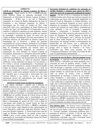 AMBIENTE                                            Secretaria Estadual do Ambiente faz operação no
AMAR no Subcomitê do Sistema Lagunar da Barra e                             Jardim Oceânico e anuncia para março de 2013 o
Jacarepaguá - Desde janeiro de 2012 a AMAR participa,                       início das obras de recuperação ambiental do sistema
como Membro Titular no segmento Sociedade Civil                             lagunar - No dia 12/12/12, a Secretaria de Estado do
Organizada, do Subcomitê do Sistema Lagunar da Barra e                      Ambiente fechou uma oficina que realizava consertos de
Jacarepaguá – SCSLJ, que é um dos 6 Subcomitês                              embarcações que havia sido construída ilegalmente na
integrantes do Comitê da Região Hidrográfica da Baia de                     beira do Canal de Marapendi, no Jardim Oceânico. As
Guanabara e dos Sistemas Lagunares de Maricá e                              equipes de fiscalização chegaram ao local a partir de
Jacarepaguá, que foi criado em outubro de 2011. Cada                        denúncias de moradores. O proprietário da oficina foi
subcomitê conta com a participação do Poder Público, dos                    multado por poluição do corpo hídrico, responderá por
Usuários da Água e da Sociedade Civil Organizada, com 15                    crime ambiental e terá de recompor o manguezal.
membros e respectivos suplentes em cada segmento, visando                   Durante a fiscalização, o Secretário Estadual do
o uso sustentável dos recursos hídricos, quanto aos aspectos                Ambiente, Carlos Minc anunciou, para março de 2013, o
de quantidade e qualidade das águas, em nosso caso, das                     início da dragagem do sistema lagunar da Barra da
Lagoas da Barra e Jacarepaguá e dos seus cursos hídricos. Os                Tijuca e de Jacarepaguá; com o processo de licitação
principais objetivos do Subcomitê do Sistema Lagunar de                     para as obras sendo lançado até o final de 2012. As
Jacarepaguá são: I) Promover o debate das questões                          intervenções vão abranger também o prolongamento do
relacionadas aos recursos hídricos, incluindo-se as Unidades                Quebra-Mar em 180 metros, com a construção de
de Conservação da Natureza; II) Encaminhar ao Comitê da                     restaurante panorâmico, e a instalação de uma ilha-
Baia de Guanabara propostas que incluam ações de                            parque entre as lagoas do Camorim e da Tijuca.
mobilização e educação ambiental, de saneamento e                           Lembrando que todos esses projetos são um
implantação dos usos múltiplos no Sistema Lagunar de                        “Compromisso Olímpico” da Cidade e do Estado do Rio
Jacarepaguá, destacando-se o transporte hidroviário público,                com o Comitê Olímpico Internacional.
a pesca, o lazer, e a consequente melhoria da qualidade
ambiental e qualidade de vida da população; III) Acompanhar                 Vegetação da orla da Barra e Recreio ganham cercas
junto ao Poder Público, as obras de potencial impacto                       de proteção - A vegetação nativa da orla das praias da
ambiental a serem realizadas nas lagoas e no seu entorno; e                 Barra, Recreio e Macumba está sendo protegida com a
IV) Cobrar o devido acompanhamento e fiscalização por                       colocação de cerca de madeira, arames e cordas. Ao
parte dos órgãos responsáveis, visando à proteção do espelho                todo, serão preservados 20 km de vegetação de restinga.
d’água do Sistema Lagunar e cursos hídricos e áreas de                      Além de proteger a vegetação, a nova cerca delimita os
preservação permanente. O SCSLJ é regido pelo fundamento                    acessos a serem utilizados pelos banhistas. Essa proteção
participativo, sendo assim qualquer morador da região pode                  ajudará também na conservação da faixa de areia que
dar sugestões para a conservação e preservação dos seus                     sofre os efeitos da ressaca. Com o trabalho,
recursos hídricos e seu entorno, o que deve ser feito                       ambientalistas já constatam o retorno de aves como a
unicamente através dos representantes que ocupem vaga                       coruja buraqueira, o quero-quero, a maria-farinha e
dentro da estrutura do Subcomitê.                                           lagartos, que são nativos da restinga e estavam sumidos,
                                                                            o que comprovaria a importância desta ação. A próxima
      AMAR no Comitê Gestor da Baia de Guanabara
                                                                            etapa será o reflorestamento de espécies da restinga e a
É com alegria, satisfação e orgulho, que a Diretoria da
                                                                            retirada de espécies invasoras e exóticas. O único ponto
AMAR comunica aos seus parceiros, autoridades, amigos e
                                                                            negativo desse projeto identificado pela Diretoria da
associados que foi homologado a nossa participação, como
                                                                            AMAR foi com relação à utilização de arames nas cercas
Membro Suplente no segmento Sociedade Civil, do Comitê
                                                                            em alguns pontos da orla, pois, em função deles serem
Gestor da Baia de Guanabara. A estratégia desenvolvida pela
                                                                            finos e não perceptíveis à distância, podem ocasionar
AMAR para ser membro Sistema do Comitê Gestor da Baia
                                                                            acidentes, principalmente com crianças. Tal fato motivou
de Guanabara foi iniciada com a homologação de sua
                                                                            a Diretoria a AMAR a encaminhar ofício à Subprefeitura
participação como Membro Titular do Subcomitê Lagunar da
                                                                            da Barra solicitando a substituição do arame por cordas,
Barra e Jacarepaguá em janeiro de 2012. Com o edital de
                                                                            como já instalados em alguns outros pontos da orla.
convocação para eleição do Comitê Gestor da Baia da
Guanabara para o biênio 2013/2014, a AMAR se candidatou                     Fios elétricos soltos - Por diversas vezes o Globo-Barra
a uma das quatro vagas disponíveis para representantes do                   noticiou a existência de fios elétricos ou de telefonia soltos
nosso Subcomitê, sendo duas vagas para Membro Titular e                     em ruas do nosso bairro, como na Av. Olegário Maciel e
duas para Membro Suplente. E, fomos eleitos para uma das                    Av. Armando Lombardi, ocasionando problemas para a
vagas de Membro Suplente. É um grande avanço para a                         passagem de pedestres e veículos. A fim de sanar essas
AMAR e para a nossa região, tendo em vista a pequena                        irregularidades a AMAR encaminhou ofícios à
participação de Associações de Moradores dentro do Comitê                   Subprefeitura solicitando uma maior fiscalização dessas
Gestor da Baia de Guanabara.                                                concessionárias de serviços públicos

   AMAR - Se você deseja o melhor para o seu bairro, ASSOCIE-SE JÀ. Participe e Colabore ! - Não suje sua Cidade – Leia e Repasse !   Pág. 02
 