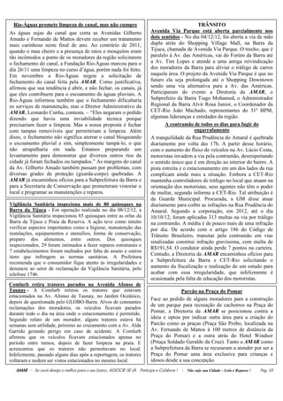 Rio-Águas promete limpeza de canal, mas não cumpre                                                TRÂNSITO
As águas sujas do canal que corta as Avenidas Gilberto                      Avenida Via Parque está aberta parcialmente nos
Amado e Fernando de Mattos devem receber um tratamento                      dois sentidos - No dia 04/12/12, foi aberta a via de mão
mais carinhoso neste final de ano. Ao contrário de 2011,                    dupla atrás do Shopping Village Mall, na Barra da
quando o mau cheiro e a presença de ratos e mosquitos eram                  Tijuca, chamada de Avenida Via Parque. O trecho, que é
tão incômodos a ponto de os moradores da região solicitarem                 paralelo à Av. das Américas, vai do Forúm da Barra até
o fechamento do canal, a Fundação Rio-Águas marcou para o                   a Av. Tim Lopes e atende a uma antiga reivindicação
dia 26/11 uma limpeza no curso d’água, porém nada foi feito.                dos moradores da Barra para aliviar o tráfego de carros
Em novembro a Rio-Águas negou a solicitação de                              naquela área. O projeto da Avenida Via Parque é que no
fechamento do canal feita pela AMAR. Como justificativa,                    futuro ela seja prolongada até o Shopping Downtown
afirmou que sua tendência é abrir, e não fechar, os canais, já              sendo uma via alternativa para a Av. das Américas.
que eles contribuem para o escoamento de águas pluviais. A                  Participaram do evento a Diretoria da AMAR, o
Rio-Águas informou também que o fechamento dificultaria                     Subprefeito da Barra Tiago Mohamed, o Administrador
os serviços de manutenção, mas o Diretor Administrativo da                  Regional da Barra Alvir Rosa Junior, o Coordenador da
AMAR, Leonardo Cunha, contesta. – “Eles negaram o pedido                    CET-Rio João Machado, representantes do 31º BPM,
dizendo que havia uma inviabilidade técnica porque                          algumas lideranças e entidades da região.
precisariam fazer a limpeza. Mas a nossa proposta é fechar                         A contramão de todos os dias para fugir do
com tampas removíveis que permitiriam a limpeza. Além                                              engarrafamento
disso, o fechamento não significa aterrar o canal bloqueando                A tranquilidade da Rua Prudência do Amaral é quebrada
o escoamento pluvial e sim, simplesmente tampá-lo, o que                    diariamente por volta das 17h. A partir desse horário,
não atrapalharia em nada. Estamos preparando um                             com o aumento do fluxo de veículos na Av. Lúcio Costa,
levantamento para demonstrar que diversos outros rios da                    motoristas invadem a via pela contramão, desrespeitando
cidade já foram fechados ou tampados.” As margens do canal                  o sentido único que é em direção ao interior do bairro. A
da Av. Gilberto Amado também passam por problemas, com                      pista estreita e o estacionamento em um dos lados da rua
diversas grades de proteção (guarda-corpo) quebradas. A                     complicam ainda mais a situação. Embora a CET-Rio
AMAR já encaminhou ofícios para a Subprefeitura da Barra e                  mantenha controladores de tráfego no local que atuam na
para a Secretaria de Conservação que prometeram vistoriar o                 orientação dos motoristas, seus agentes não têm o poder
local e programar as manutenções e reparos.                                 de multar, segundo informa a CET-Rio. Tal atribuição é
                                                                            da Guarda Municipal. Procurada, a GM disse atuar
Vigilância Sanitária inspeciona mais de 80 quiosques na                     diariamente para coibir as infrações na Rua Prudência do
Barra da Tijuca - Em operação realizada no dia 08/12/12, a                  Amaral. Segundo a corporação, em 2012, até o dia
Vigilância Sanitária inspecionou 85 quiosques entre as orlas da             10/10/12, foram aplicadas 313 multas na via por tráfego
Barra da Tijuca e Praia da Reserva. A ação teve como intuito                na contramão. A média é de pouco mais de uma infração
verificar aspectos importantes como a higiene, manutenção das               por dia. De acordo com o artigo 186 do Código de
instalações, equipamentos e utensílios, forma de conservação,               Trânsito Brasileiro, transitar pela contramão em vias
preparo dos alimentos, entre outros. Dos quiosques
                                                                            sinalizadas constitui infração gravíssima, com multa de
inspecionados, 29 foram intimados a fazer reparos estruturais e
                                                                            R$191,54. O condutor ainda perde 7 pontos na carteira.
7 estabelecimentos foram multados por falta de asseio e outros
                                                                            Contudo, a Diretoria da AMAR encaminhou ofícios para
itens que infringem as normas sanitárias. A Prefeitura
recomenda que o consumidor fique atento às irregularidades e                a Subprefeitura da Barra e CET-Rio solicitando o
denuncie ao setor de reclamação da Vigilância Sanitária, pelo               aumento da fiscalização e realização de um estudo para
telefone 1746.                                                              acabar com essa irregularidade, que infelizmente é
                                                                            ocasionada pela falta de educação dos motoristas.
Comlurb retira tratores parados na Avenida Afonso de
Taunay - A Comlurb retirou os tratores que estavam                                        Parcão na Praça do Pomar
estacionados na Av. Afonso de Taunay, no Jardim Oceânico,
                                                                            Face ao pedido de alguns moradores para a construção
depois de questionada pelo GLOBO-Barra. Alvos de constantes
                                                                            de um parque para recreação de cachorros na Praça do
reclamações dos moradores, os veículos ficavam parados
durante todo o dia na área onde o estacionamento é permitido.               Pomar, a Diretoria da AMAR se posicionou contra a
Segundo relato de um morador, alguns tratores estava há                     ideia e optou por indicar outra área para a criação do
semanas sem utilidade, próximo ao cruzamento com a Av. Alda                 Parcão como as praças (Praça São Probo, localizada na
Garrido gerando perigo em caso de acidente. A Comlurb                       Av. Fernando de Mattos à 100 metros de distância da
afirmou que os veículos ficavam estacionados apenas no                      Praça do Pomar) e a outra atrás do Hotel Windsor
período entre turnos, depois de fazer limpeza na praia. E                   (Prtaça Soldado Geraldo da Cruz). Tanto a AMAR como
acrescentou que os tratores não pernoitavam no local.                       a Subprefeitura da Barra se recusaram a atender por ser a
Infelizmente, passado alguns dias após a reportagem, os tratores            Praça do Pomar uma área exclusiva para crianças e
voltaram e podem ser vistos estacionados no mesmo local.                    idosos desde a sua concepção.
   AMAR - Se você deseja o melhor para o seu bairro, ASSOCIE-SE JÀ. Participe e Colabore ! - Não suje sua Cidade – Leia e Repasse !   Pág. 03
 