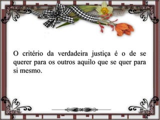 O critério da verdadeira justiça é o de se
querer para os outros aquilo que se quer para
si mesmo.
 