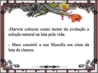 -Darwin colocou como motor da evolução a
seleção natural na luta pela vida.
- Marx constrói a sua filosofia em cima da
luta de classes.
 