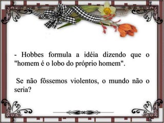 - Hobbes formula a idéia dizendo que o
"homem é o lobo do próprio homem".
Se não fôssemos violentos, o mundo não o
seria?
 