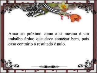 Amar ao próximo como a si mesmo é um
trabalho árduo que deve começar bem, pois
caso contrário o resultado é nulo.
 