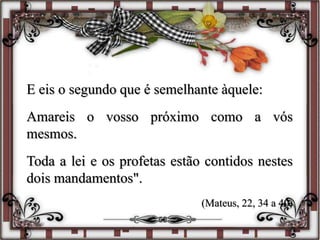 E eis o segundo que é semelhante àquele:
Amareis o vosso próximo como a vós
mesmos.
Toda a lei e os profetas estão contidos nestes
dois mandamentos".
(Mateus, 22, 34 a 40)
 