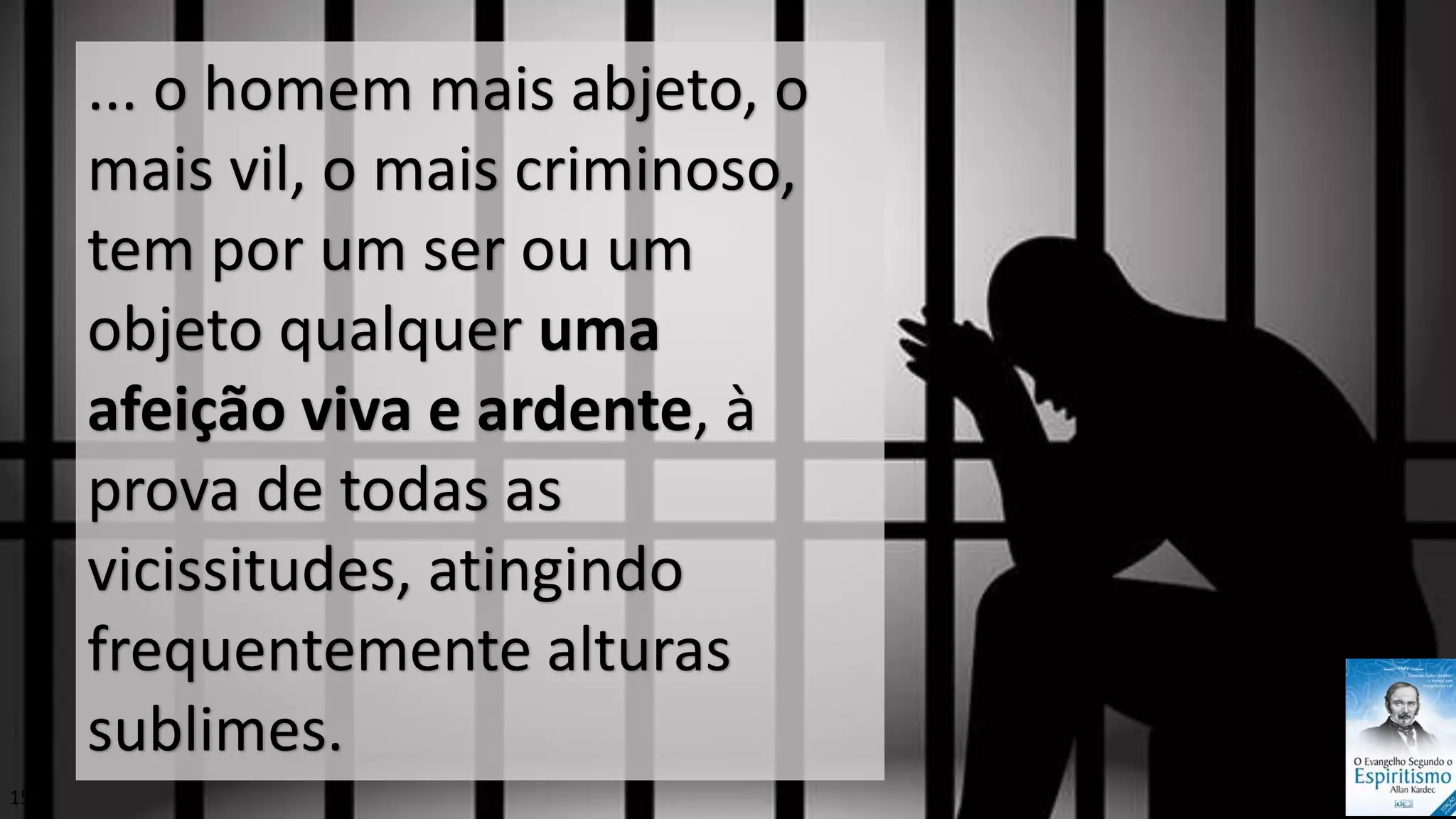 ... o homem mais abjeto, o
mais vil, o mais criminoso,
tem por um ser ou um
objeto qualquer uma
afeição viva e ardente, à
prova de todas as
vicissitudes, atingindo
frequentemente alturas
sublimes.
15
 