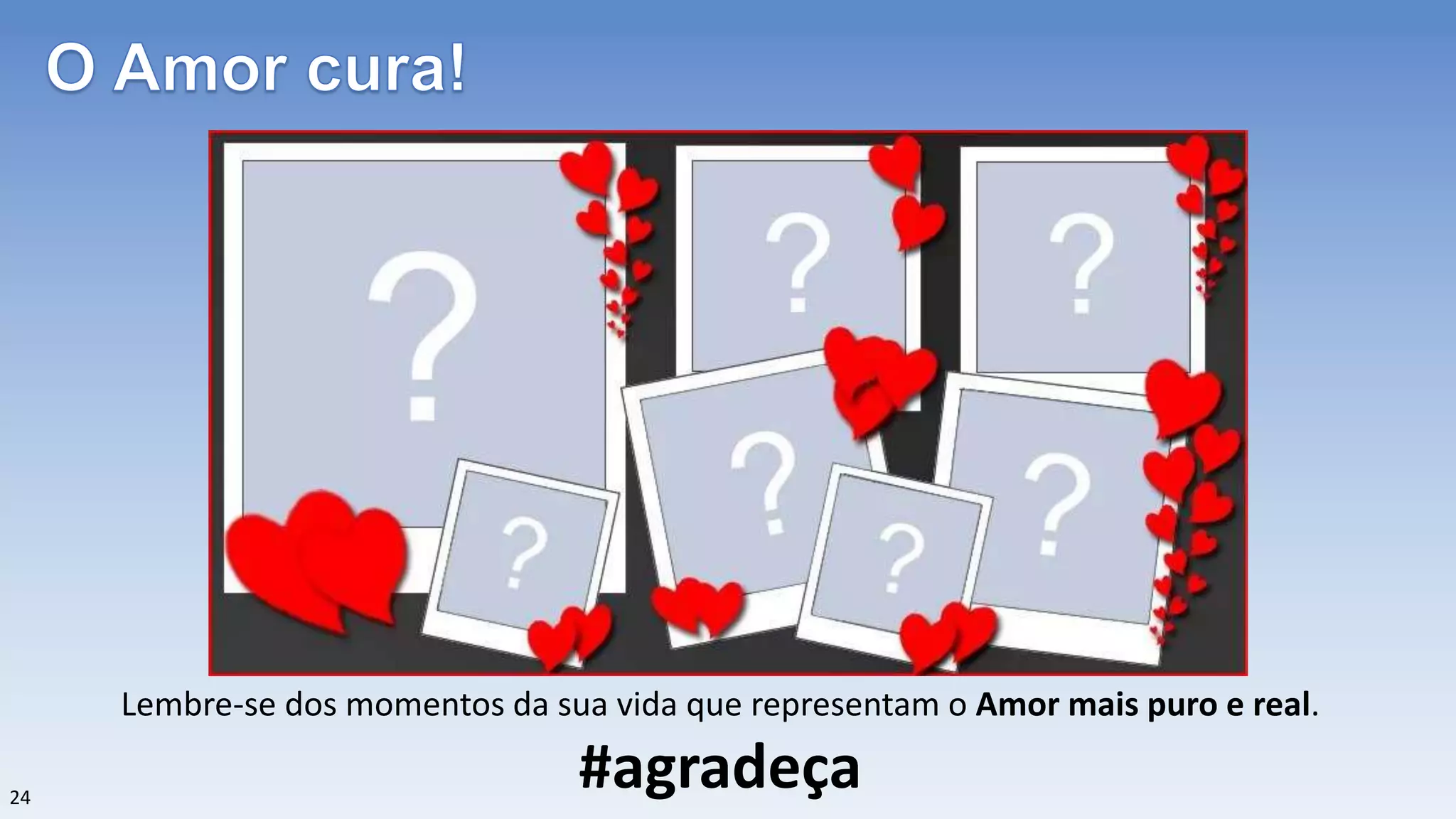 24
Lembre-se dos momentos da sua vida que representam o Amor mais puro e real.
#agradeça
 