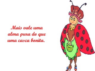 Mais vale uma alma pura do que uma casca bonita.  