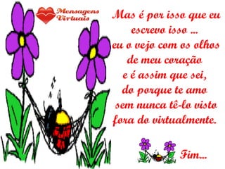 Mas é por isso que eu escrevo isso ...  eu o vejo com os olhos de meu coração  e é assim que sei,  do porque te amo  sem nunca tê-lo visto fora do virtualmente.  Fim... 