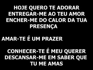 HOJE QUERO TE ADORAR ENTREGAR-ME AO TEU AMOR ENCHER-ME DO CALOR DA TUA PRESENÇA  AMAR-TE É UM PRAZER  CONHECER-TE É MEU QUERER DESCANSAR-ME EM SABER QUE  TU ME AMAS 
