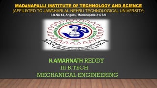 K.AMARNATH REDDY
III B.TECH
MECHANICAL ENGINEERING
MADANAPALLI INSTITUTE OF TECHNOLOGY AND SCIENCE
(AFFILIATED TO JAWAHARLAL NEHRU TECHNOLOGICAL UNIVERSITY)
P.B.No 14, Angallu, Madanapalle-517325
 