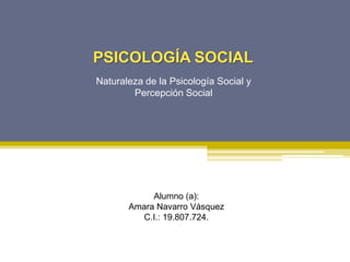 PSICOLOGÍA SOCIAL
Naturaleza de la Psicología Social y
Percepción Social
Alumno (a):
Amara Navarro Vásquez
C.I.: 19.807.724.
 