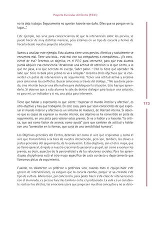Proyecto Curricular del Centro (P.C.C.)


no te deja trabajar. Seguramente no querían hacerte ese daño. Diles que se pongan en tu
lugar...”.

Este ejemplo, nos sirve para concienciarnos de que la intervención sobre los previos, se
puede hacer de muy distintas maneras, pero estamos en un tipo de escuela y hemos de
hacerla desde nuestro proyecto educativo.

Vamos a analizar este ejemplo. Esta alumna tiene unos previos. Afectiva y socialmente se
encuentra mal. Tiene una bola... está mal con sus compañeros o compañeras... ¿Es cons-
ciente de eso? Tenemos un objetivo, en el P.E.C para intervenir, para que esta alumna
pueda adquirir esa consciencia “desarrollar una actitud de atención: a lo que siento, a lo
que me pasa, a lo que necesita mi cuerpo, Saber parar...” Esto lo tiene que aprender. Ya
sabe que tiene la bola pero ¿cómo lo va a arreglar? Tenemos otros objetivos que se con-
vierten en pistas de intervención y de seguimiento: “tener una actitud activa y creativa
para solucionar los conflictos. Buscar soluciones a través del diálogo...” No quedarse para-
da, sino intentar buscar una alternativa para desbloquear la situación. Esto hay que apren-
derlo. Si observo que a esta alumna le sale de dentro dialogar para buscar una solución,
es para mí, un indicador y si no, una pista para intervenir.

Tiene que hablar y expresarles lo que siente: “expresar el mundo interior y afectivo”, es      173
otro objetivo y hay que trabajarlo. En este caso, para que sean conscientes de que expre-
sar el mundo interior y afectivo es un síntoma de madurez, de libertad interna. Si obser-
vo que es capaz de expresar su mundo interior, ese objetivo se ha convertido en pista de
seguimiento, en una pista para valorar estos previos. Si va a hablar y a hacerles “la críti-
ca, que sea como factor de avance, como ayuda” para que cambien de actitud y hablar
con una “corrección en la formas, que surja de una sensibilidad humana”.

Los Objetivos generales del Centro, deberían ser como el aire que respiramos y como el
aire que transmitimos a la hora de nuestra intervención, pero son, también, las claves o
pistas generales del seguimiento, de la evaluación. Estos objetivos, son el otro mapa, que
yo llamo general, dirigido a nuestro crecimiento personal y grupal, así como a evaluar los
previos, es decir, aspectos de la personalidad y de las relaciones sociales. Para los apren-
dizajes disciplinares está el otro mapa específico de cada contexto o departamento que
llamamos pistas de seguimiento.

Cuando, no solamente un profesor o profesora sino, cuando todo el equipo hace este
género de intervenciones, os aseguro que la escuela cambia, porque se va creando este
tipo de cultura. Ahora bien, por coherencia, para poder hacer esta clase de intervenciones
con el alumnado, es preciso hacerlas también entre el profesorado. La vida es un constan-
te resituar los afectos, las emociones para que progresen nuestros conceptos y no se dete-




                                              Indice
 