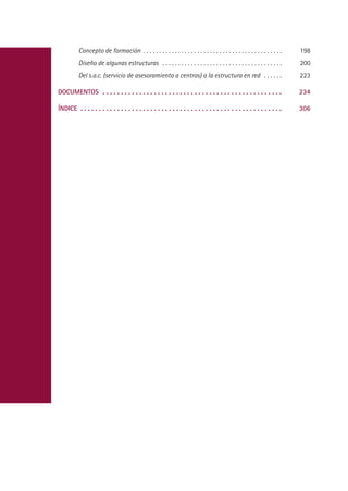 Concepto de formación . . . . . . . . . . . . . . . . . . . . . . . . . . . . . . . . . . . . . . . . . . . .   198
          Diseño de algunas estructuras . . . . . . . . . . . . . . . . . . . . . . . . . . . . . . . . . . . . . .       200
          Del s.a.c. (servicio de asesoramiento a centros) a la estructura en red . . . . . .                             223

DOCUMENTOS . . . . . . . . . . . . . . . . . . . . . . . . . . . . . . . . . . . . . . . . . . . . . . . . .              234

ÍNDICE . . . . . . . . . . . . . . . . . . . . . . . . . . . . . . . . . . . . . . . . . . . . . . . . . . . . . . .      306
 