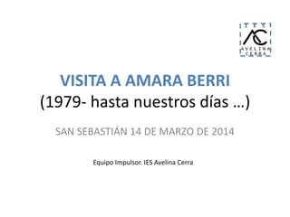 VISITA A AMARA BERRI
(1979- hasta nuestros días …)
SAN SEBASTIÁN 14 DE MARZO DE 2014
Equipo Impulsor. IES Avelina Cerra
 