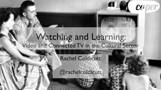 Watching and Learning:
Video and Connected TV in the Cultural Sector

              Rachel Coldicutt

              @rachelcoldicutt
 