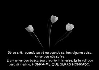Só se crê,  quando se vê ou quando se tem alguma coisa. Amor que não sofre. É um amor que busca seu próprio interesse. Esta voltado para si mesmo. HONRA-ME QUE SERÁS HONRADO.  