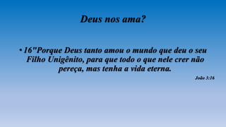 Deus nos ama?
•16"Porque Deus tanto amou o mundo que deu o seu
Filho Unigênito, para que todo o que nele crer não
pereça, mas tenha a vida eterna.
João 3:16
 
