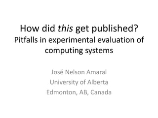 How did this get published?
Pitfalls in experimental evaluation of
           computing systems

          José Nelson Amaral
          University of Alberta
         Edmonton, AB, Canada
 