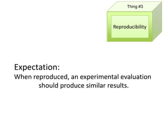 Thing #3




                               Reproducibility




Expectation:
When reproduced, an experimental evaluation
       should produce similar results.
 