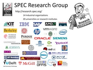 SPEC Research Group
http://research.spec.org/
       14 industrial organizations
       20 universities or research institutes
 