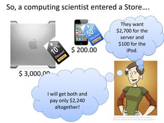 So, a computing scientist entered a Store….
                                        They want
                                      $2,700 for the
                                        server and
                                       $100 for the
                       $ 200.00            iPod.



   $ 3,000.00

            I will get both and
              pay only $2,240
                altogether!
                                  http://bitchmagazine.org/post/beyond-the-panel-an-
                                  interview-with-danielle-corsetto-of-girls-with-slingshots
 