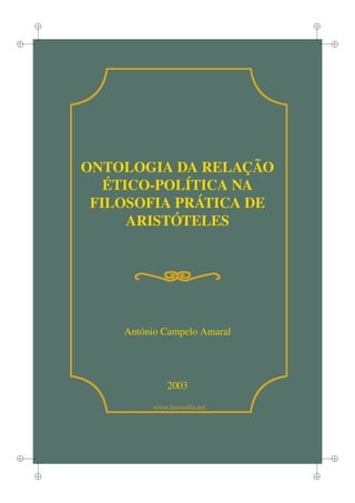i                                i


i                                        i




        ONTOLOGIA DA RELAÇÃO
           ÉTICO-POLÍTICA NA
         FILOSOFIA PRÁTICA DE
              ARISTÓTELES




            António Campelo Amaral




                     2003

                 www.lusosoﬁa.net




i                                        i


    i                                i
 