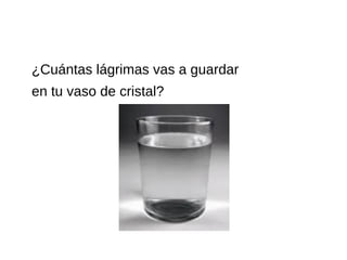 ¿Cuántas lágrimas vas a guardar
en tu vaso de cristal?
 