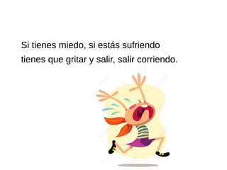 Si tienes miedo, si estás sufriendo
tienes que gritar y salir, salir corriendo.
 