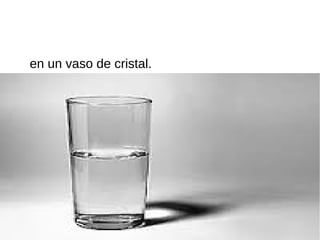 en un vaso de cristal.
 