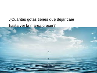 ¿Cuántas gotas tienes que dejar caer
hasta ver la marea crecer?
 