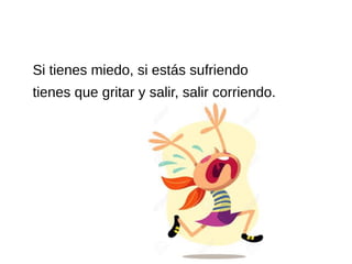 Si tienes miedo, si estás sufriendo
tienes que gritar y salir, salir corriendo.
 