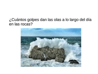 ¿Cuántos golpes dan las olas a lo largo del día
en las rocas?
 