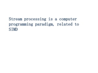 Stream processing is a computer
programming paradigm, related to
SIMD
 