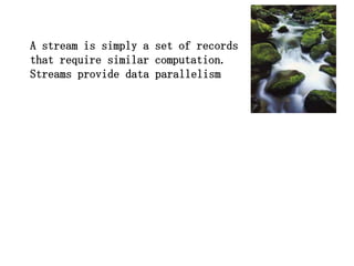 A stream is simply a set of records
that require similar computation.
Streams provide data parallelism
 