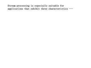 Stream processing is especially suitable for
applications that exhibit three characteristics ---
 