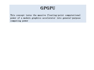 GPGPU
This concept turns the massive floating-point computational
power of a modern graphics accelerator into general-purpose
computing power
 