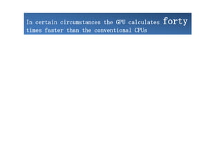 In certain circumstances the GPU calculates   forty
times faster than the conventional CPUs
 