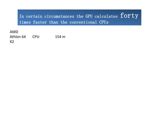 In certain circumstances the GPU calculates   forty
     times faster than the conventional CPUs

AMD
Athlon 64   CPU     154 m
X2
 