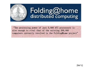 “The processing power of just 5,000 ATI processors is
also enough to rival that of the existing 200,000
computers currently involved in the Folding@home project”




                                                      [Ref 1]
 