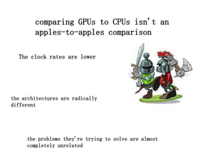 comparing GPUs to CPUs isn't an
        apples-to-apples comparison

  The clock rates are lower




the architectures are radically
different




     the problems they're trying to solve are almost
     completely unrelated
 