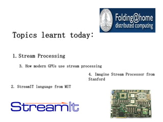 Topics learnt today:

1. Stream Processing
   3. How modern GPUs use stream processing

                                    4. Imagine Stream Processor from
                                    Stanford
2. StreamIT language from MIT
 
