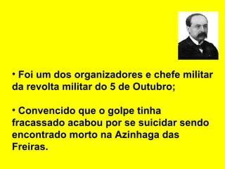 Foi um dos organizadores e chefe militar da revolta militar do 5 de Outubro; Convencido que o golpe tinha fracassado acabou por se suicidar sendo encontrado morto na Azinhaga das Freiras. 