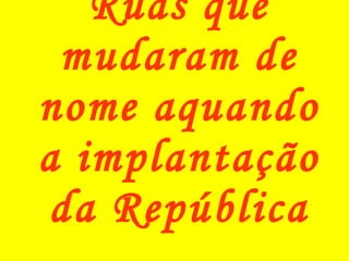 Ruas que mudaram de nome aquando a implantação da República 