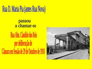 Rua D. Maria Pia (antes Rua Nova) passou a chamar-se  Rua Alm. Cândido dos Reis  por deliberação de  Câmara em Sessão de 29 de Outubro de 1910 