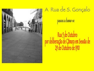 A  Rua de S. Gonçalo  passou a chamar-se Rua 5 de Outubro por deliberação de Câmara em Sessão de  29 de Outubro de 1910 