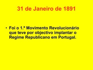 31 de Janeiro de 1891 Foi o 1.º Movimento Revolucionário que teve por objectivo implantar o Regime Republicano em Portugal. 