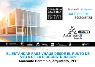 EL ESTÁNDAR PASSIVHAUS DESDE EL PUNTO DE
       VISTA DE LA BIOCONSTRUCCIÓN
      Amarante Barambio, arquitecto, PEP
 