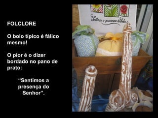 FOLCLORE

O bolo típico é fálico
mesmo!

O pior é o dizer
bordado no pano de
prato:

    “Sentimos a
    presença do
      Senhor”.
 